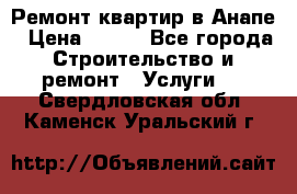 Ремонт квартир в Анапе › Цена ­ 550 - Все города Строительство и ремонт » Услуги   . Свердловская обл.,Каменск-Уральский г.